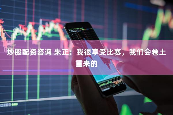 炒股配资咨询 朱正：我很享受比赛，我们会卷土重来的