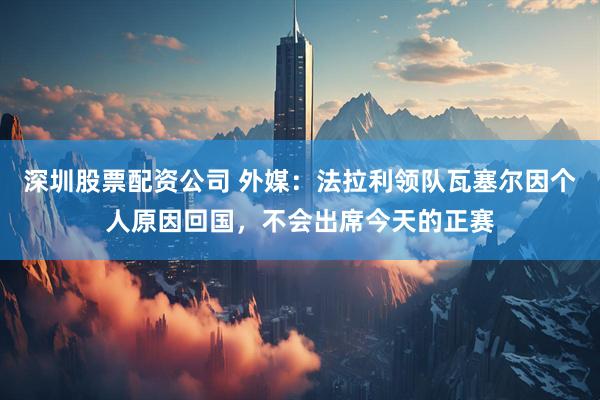 深圳股票配资公司 外媒：法拉利领队瓦塞尔因个人原因回国，不会出席今天的正赛