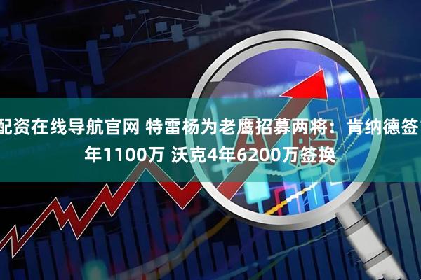 配资在线导航官网 特雷杨为老鹰招募两将：肯纳德签1年1100万 沃克4年6200万签换