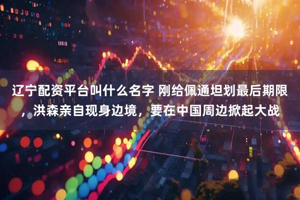 辽宁配资平台叫什么名字 刚给佩通坦划最后期限，洪森亲自现身边境，要在中国周边掀起大战