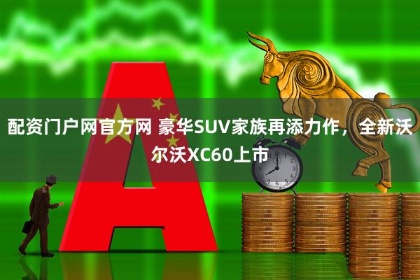 配资门户网官方网 豪华SUV家族再添力作，全新沃尔沃XC60上市