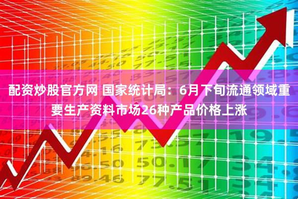 配资炒股官方网 国家统计局：6月下旬流通领域重要生产资料市场26种产品价格上涨