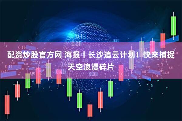 配资炒股官方网 海报丨长沙追云计划！快来捕捉天空浪漫碎片