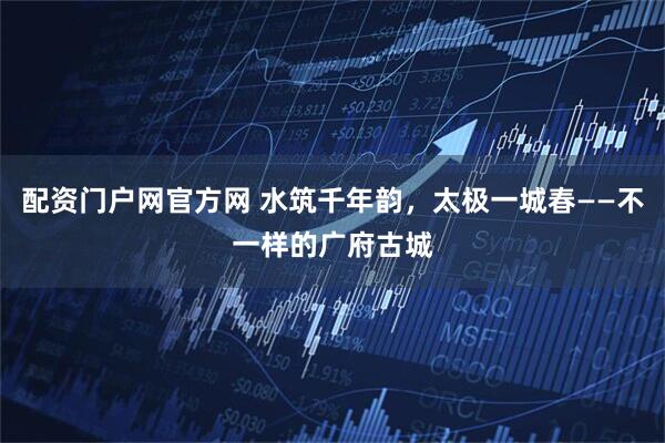 配资门户网官方网 水筑千年韵，太极一城春——不一样的广府古城