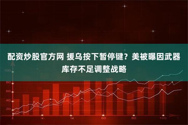 配资炒股官方网 援乌按下暂停键？美被曝因武器库存不足调整战略