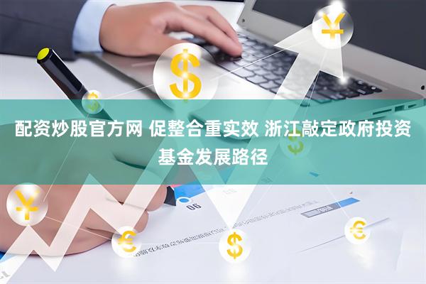配资炒股官方网 促整合重实效 浙江敲定政府投资基金发展路径