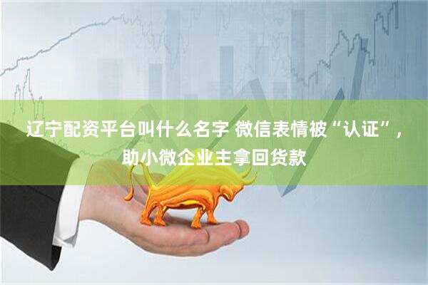 辽宁配资平台叫什么名字 微信表情被“认证”，助小微企业主拿回货款