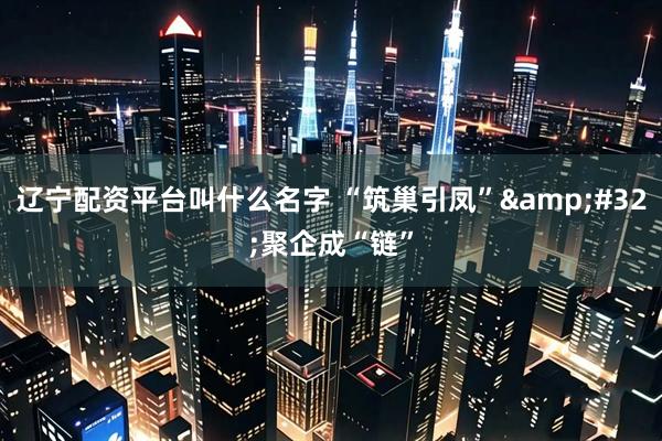 辽宁配资平台叫什么名字 “筑巢引凤”&#32;聚企成“链”