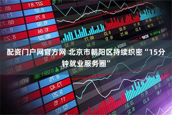 配资门户网官方网 北京市朝阳区持续织密“15分钟就业服务圈”