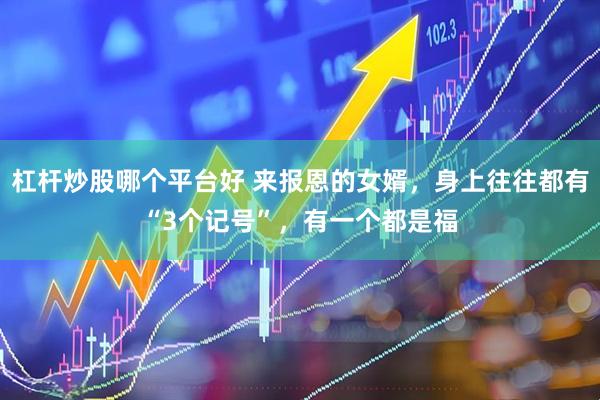 杠杆炒股哪个平台好 来报恩的女婿，身上往往都有“3个记号”，有一个都是福