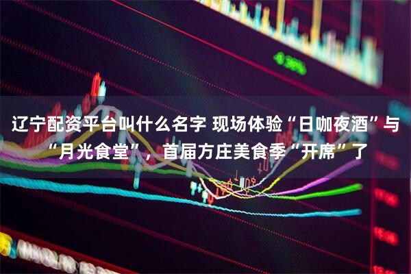 辽宁配资平台叫什么名字 现场体验“日咖夜酒”与“月光食堂”,首届方庄美食季“开席”了