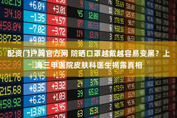 配资门户网官方网 防晒口罩越戴越容易变黑？上海三甲医院皮肤科医生揭露真相