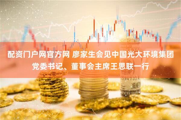 配资门户网官方网 廖家生会见中国光大环境集团党委书记、董事会主席王思联一行