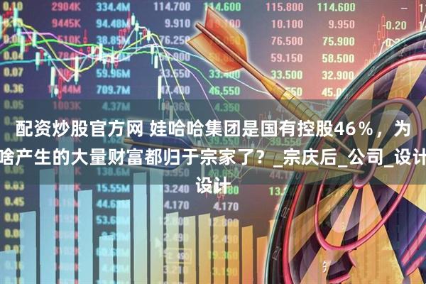配资炒股官方网 娃哈哈集团是国有控股46％，为啥产生的大量财富都归于宗家了？_宗庆后_公司_设计