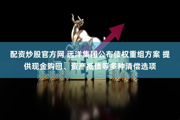 配资炒股官方网 远洋集团公布债权重组方案 提供现金购回、资产抵债等多种清偿选项
