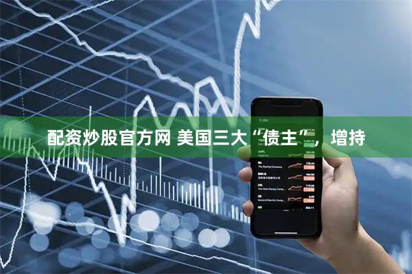 配资炒股官方网 美国三大“债主”，增持