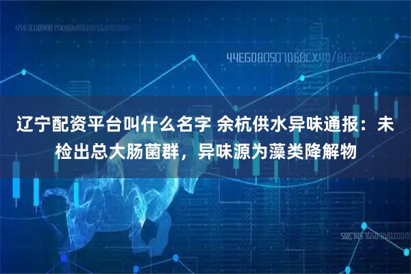 辽宁配资平台叫什么名字 余杭供水异味通报：未检出总大肠菌群，异味源为藻类降解物
