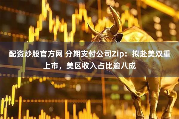 配资炒股官方网 分期支付公司Zip：拟赴美双重上市，美区收入占比逾八成