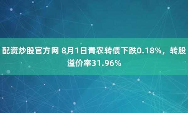 配资炒股官方网 8月1日青农转债下跌0.18%，转股溢价率31.96%