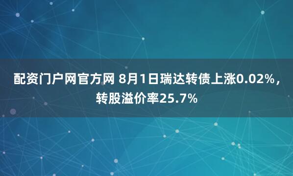 配资门户网官方网 8月1日瑞达转债上涨0.02%，转股溢价率25.7%