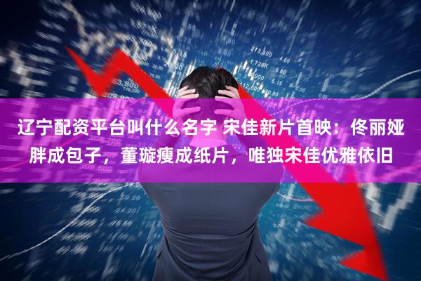 辽宁配资平台叫什么名字 宋佳新片首映：佟丽娅胖成包子，董璇瘦成纸片，唯独宋佳优雅依旧