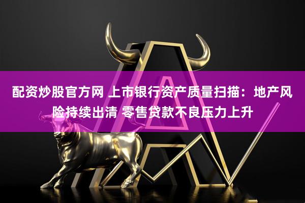配资炒股官方网 上市银行资产质量扫描：地产风险持续出清 零售贷款不良压力上升