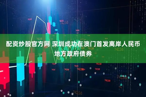 配资炒股官方网 深圳成功在澳门首发离岸人民币地方政府债券