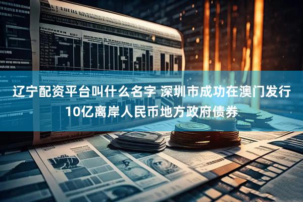 辽宁配资平台叫什么名字 深圳市成功在澳门发行10亿离岸人民币地方政府债券