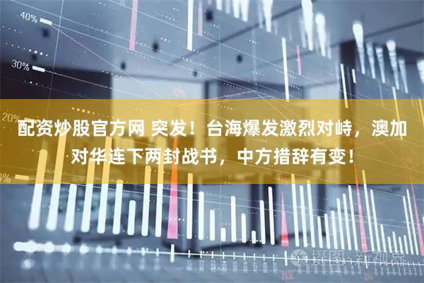配资炒股官方网 突发！台海爆发激烈对峙，澳加对华连下两封战书，中方措辞有变！