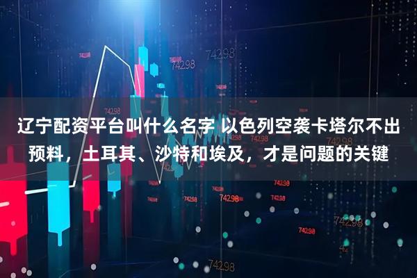 辽宁配资平台叫什么名字 以色列空袭卡塔尔不出预料，土耳其、沙特和埃及，才是问题的关键