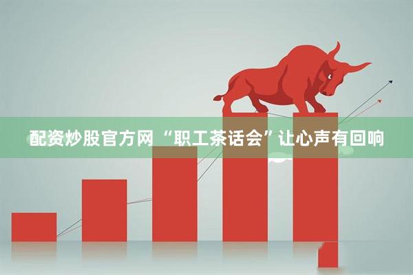 配资炒股官方网 “职工茶话会”让心声有回响