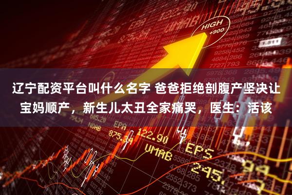 辽宁配资平台叫什么名字 爸爸拒绝剖腹产坚决让宝妈顺产,新生儿太丑全家痛哭,医生:活该