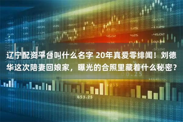 辽宁配资平台叫什么名字 20年真爱零绯闻!刘德华这次陪妻回娘家,曝光的合照里藏着什么秘密?
