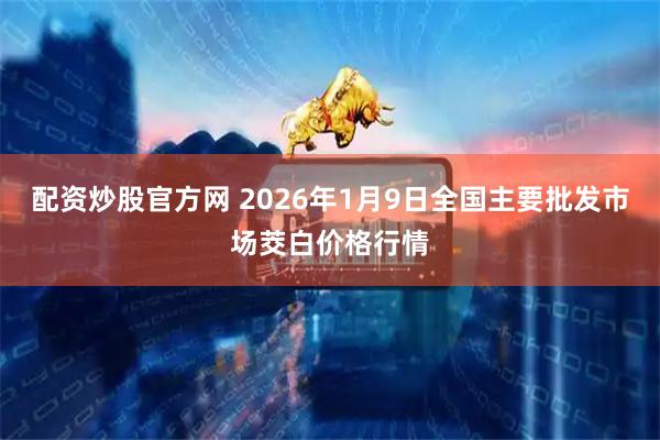 配资炒股官方网 2026年1月9日全国主要批发市场茭白价格行情