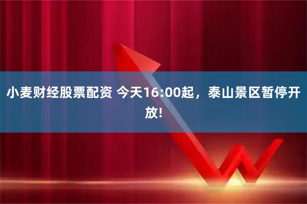 小麦财经股票配资 今天16:00起，泰山景区暂停开放!
