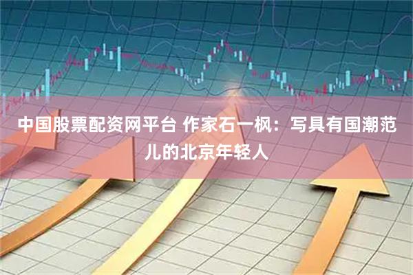 中国股票配资网平台 作家石一枫：写具有国潮范儿的北京年轻人