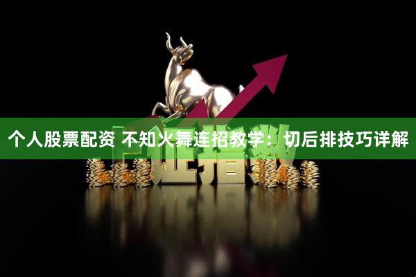 个人股票配资 不知火舞连招教学：切后排技巧详解